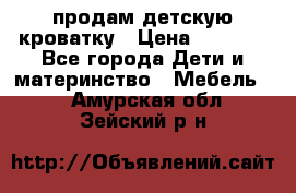 продам детскую кроватку › Цена ­ 3 500 - Все города Дети и материнство » Мебель   . Амурская обл.,Зейский р-н